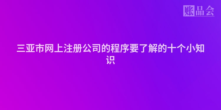 三亚市网上注册公司的程序要了解的十个小知识