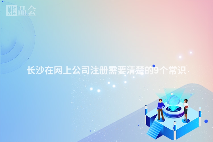 长沙在网上公司注册需要清楚的9个常识