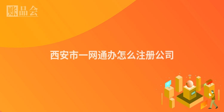 西安市一网通办怎么注册公司