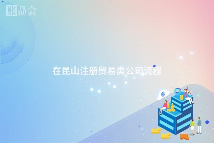 在昆山注册贸易类公司流程