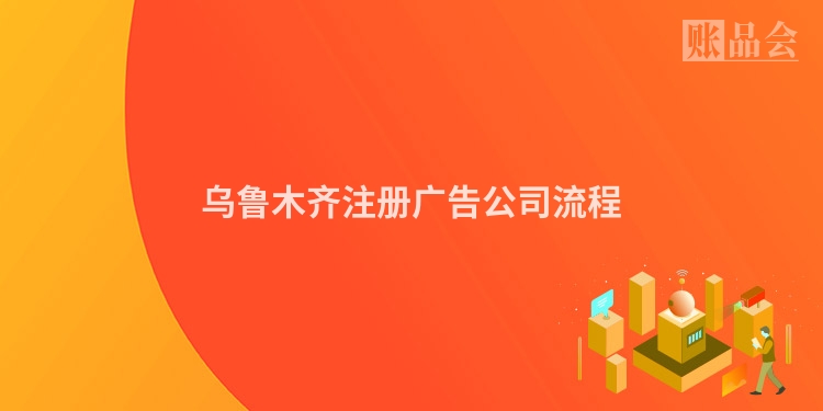 乌鲁木齐注册广告公司流程