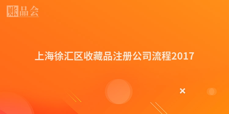 上海徐汇区收藏品注册公司流程2017