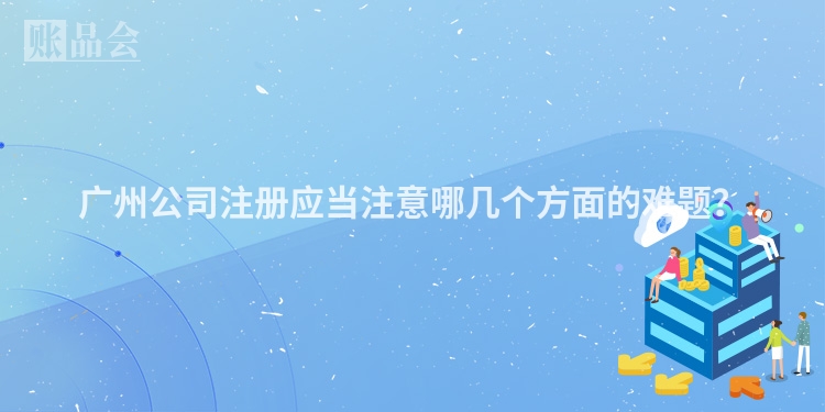 广州公司注册应当注意哪几个方面的难题？
