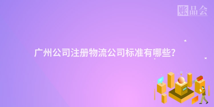 广州公司注册物流公司标准有哪些？