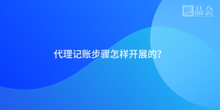 代理记账步骤怎样开展的？