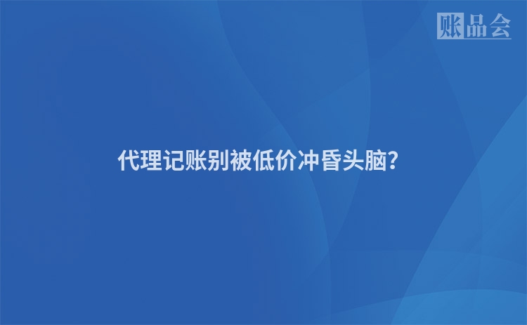 代理记账别被低价冲昏头脑？