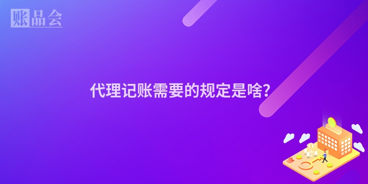 代理记账需要的规定是啥？