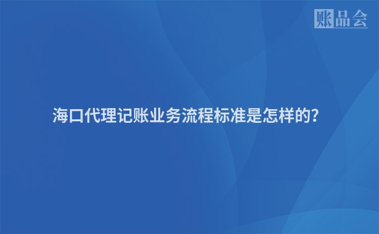海口代理记账业务流程标准是怎样的？