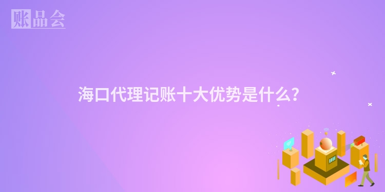 海口代理记账十大优势是什么？