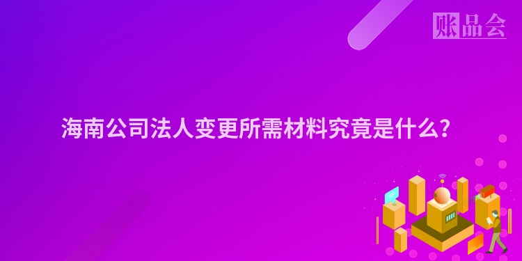 海南公司法人变更所需材料究竟是什么？