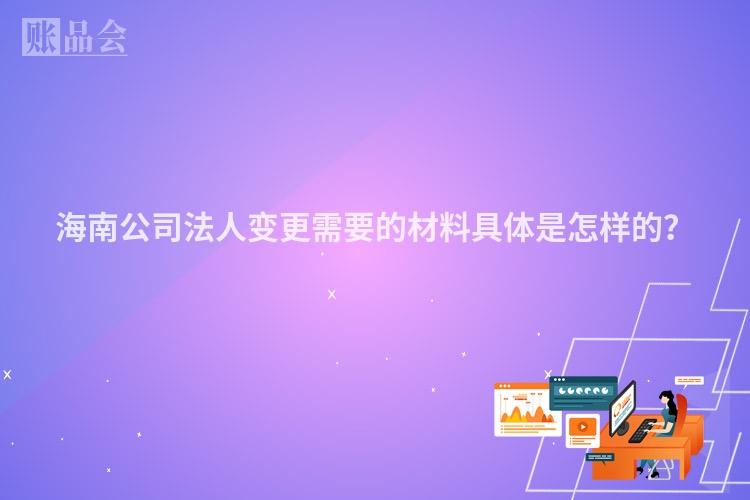 海南公司法人变更需要的材料具体是怎样的？