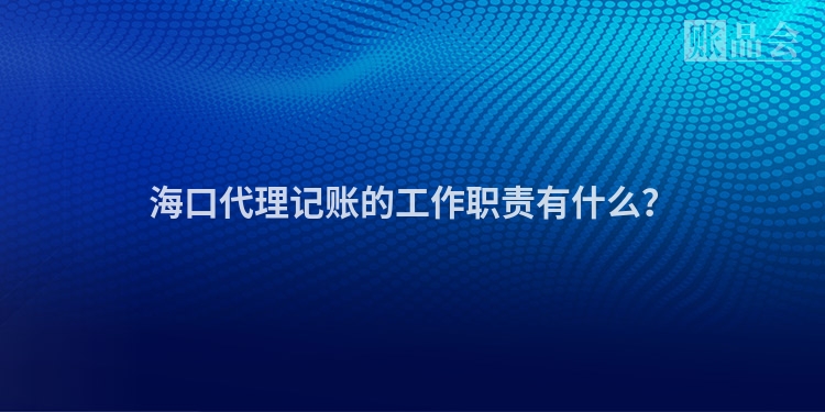 海口代理记账的工作职责有什么？
