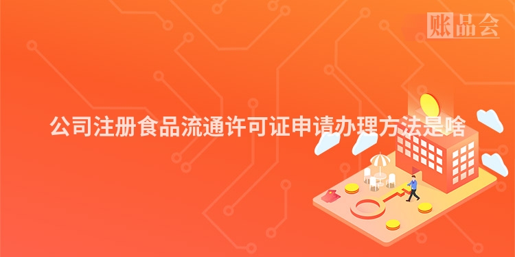 公司注册食品流通许可证申请办理方法是啥