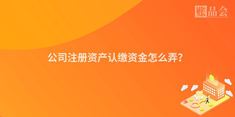 公司注册资产认缴资金怎么弄？