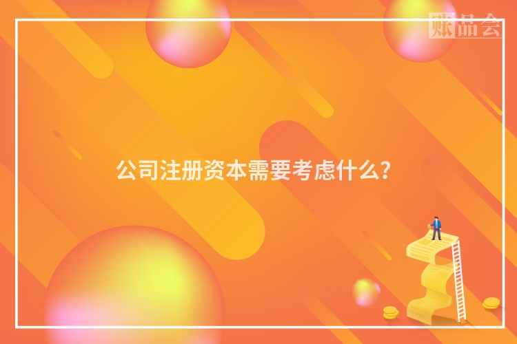 公司注册资本需要考虑什么？