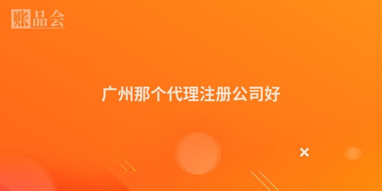 广州那个代理注册公司好