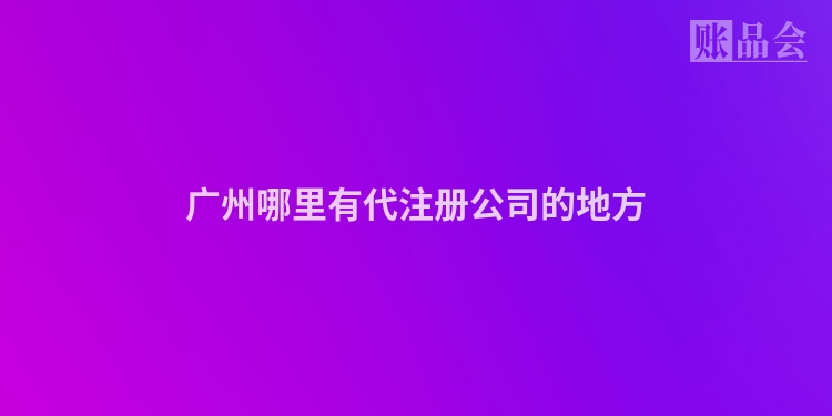 广州哪里有代注册公司的地方