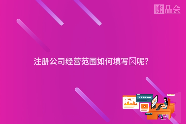 注册公司经营范围如何填写​呢？
