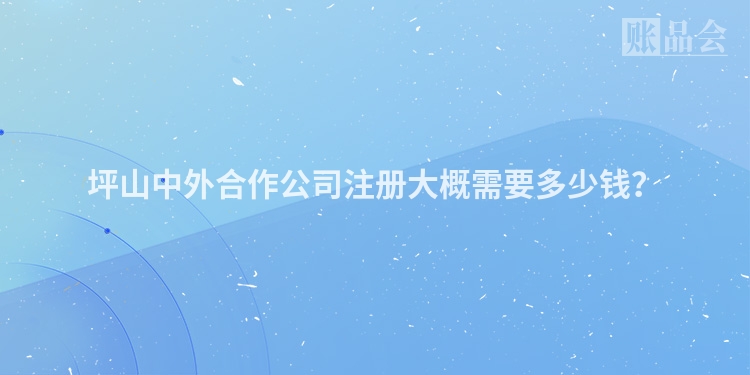 坪山中外合作公司注册大概需要多少钱？
