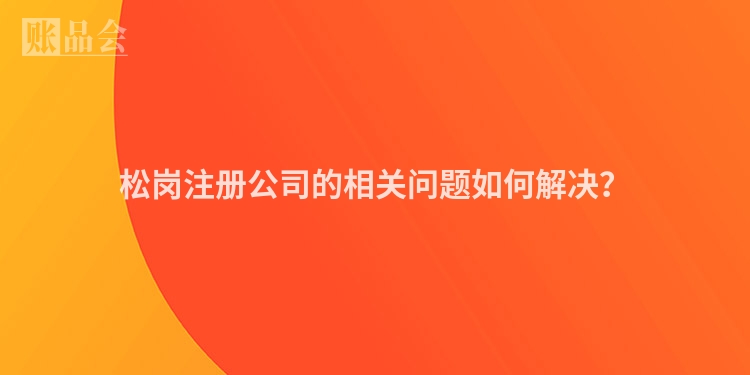 松岗注册公司的相关问题如何解决？