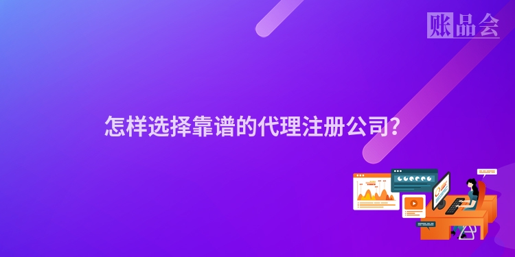 怎样选择靠谱的代理注册公司？