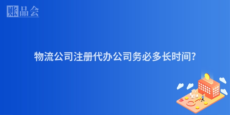 物流公司注册代办公司务必多长时间?