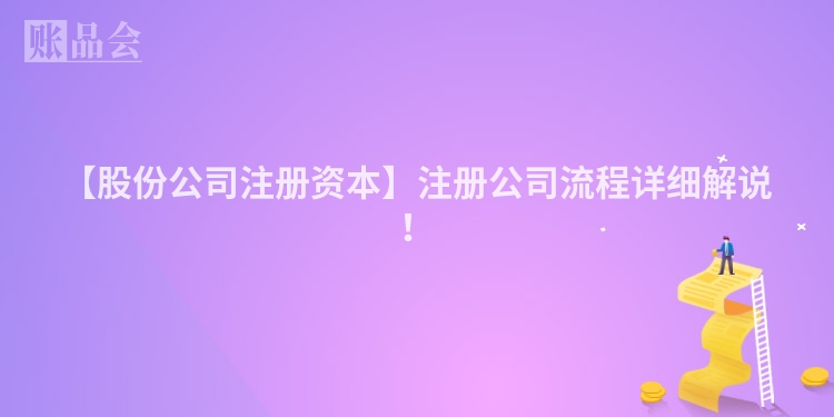 【股份公司注册资本】注册公司流程详细解说！