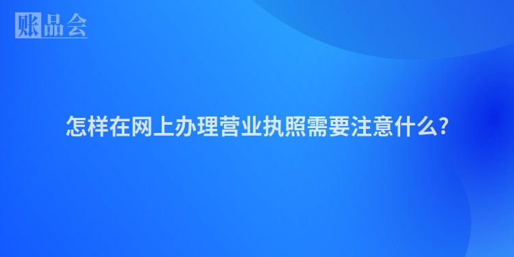怎样在网上办理营业执照需要注意什么?