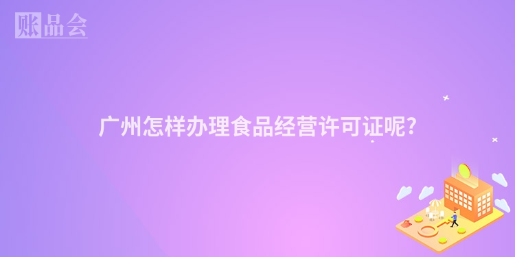 广州怎样办理食品经营许可证呢?