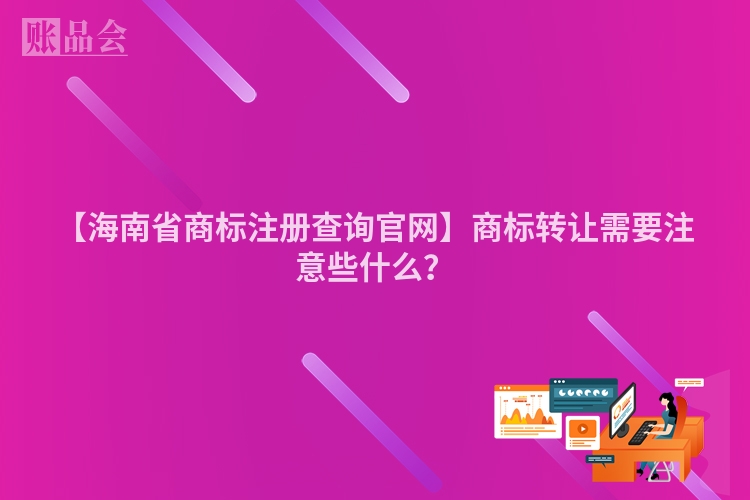 【海南省商标注册查询官网】商标转让需要注意些什么？