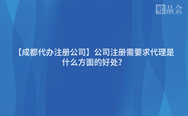 【成都代办注册公司】公司注册需要求代理是什么方面的好处？