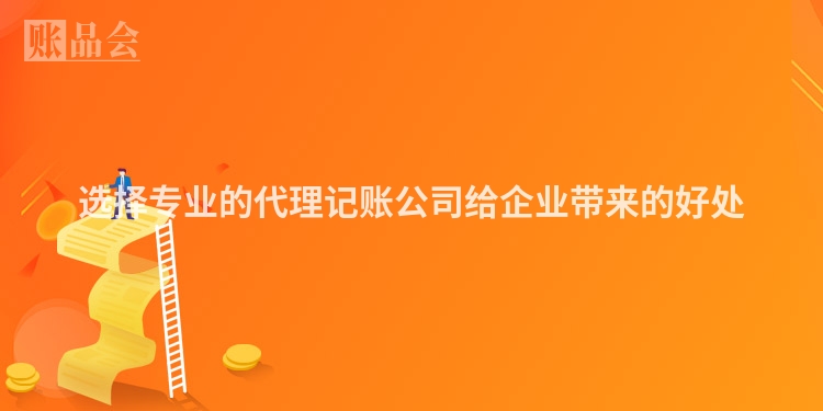 选择专业的代理记账公司给企业带来的好处