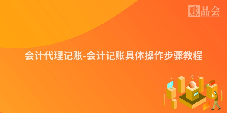会计代理记账-会计记账具体操作步骤教程