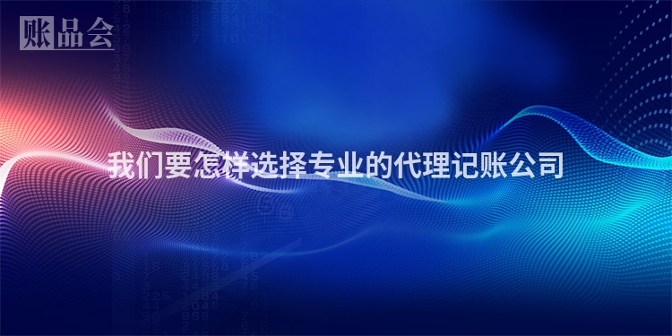 我们要怎样选择专业的代理记账公司