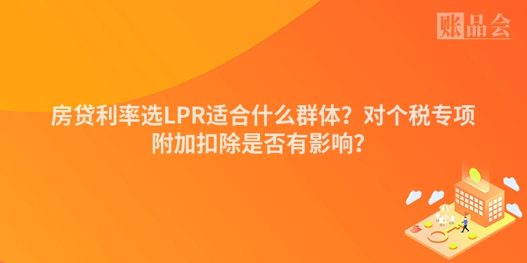 房贷利率选LPR适合什么群体？对个税专项附加扣除是否有影响？