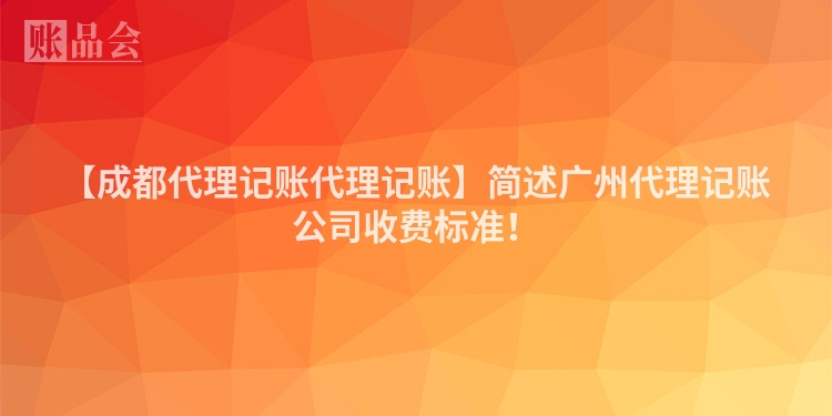 【成都代理记账代理记账】简述广州代理记账公司收费标准！