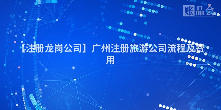 【注册龙岗公司】广州注册旅游公司流程及费用