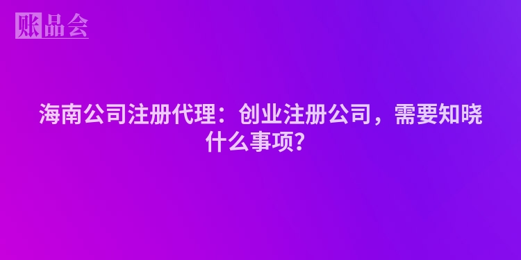 海南公司注册代理：创业注册公司，需要知晓什么事项？