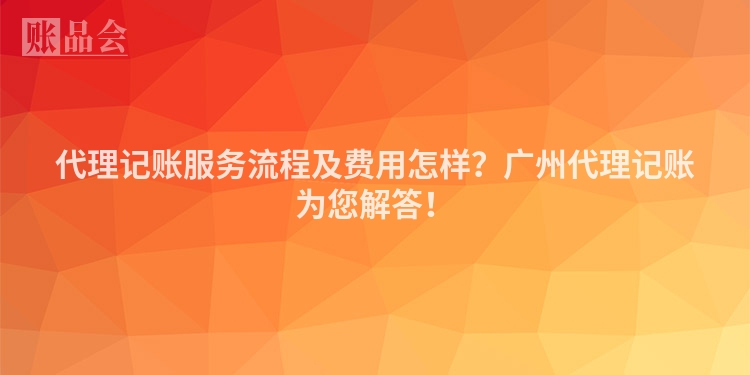 代理记账服务流程及费用怎样？广州代理记账为您解答！