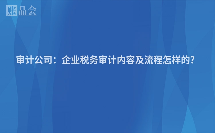 审计公司：企业税务审计内容及流程怎样的？