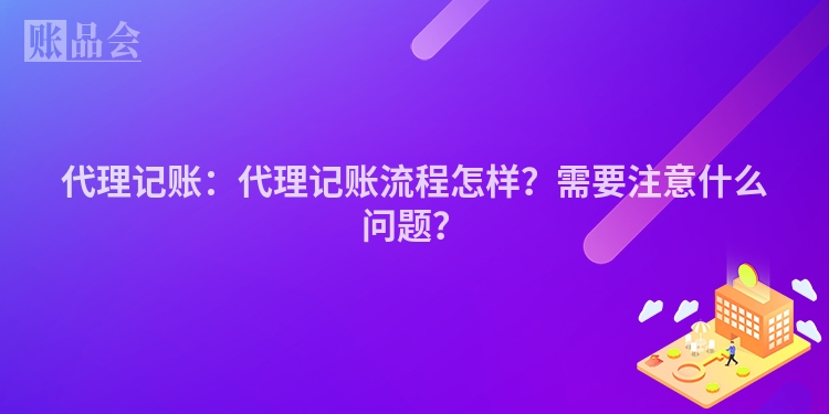 代理记账：代理记账流程怎样？需要注意什么问题？