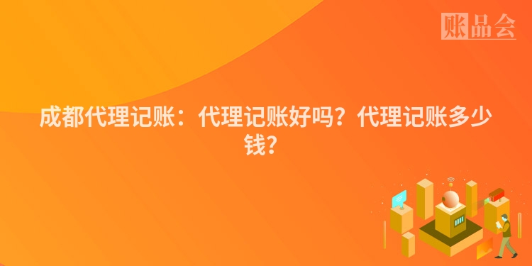 成都代理记账：代理记账好吗？代理记账多少钱？