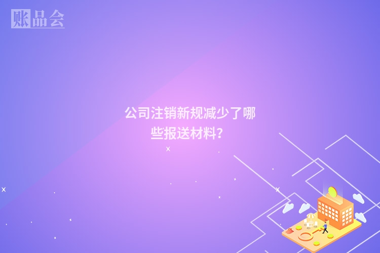 公司注销新规减少了哪些报送材料？