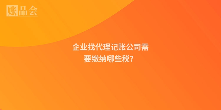 企业找代理记账公司需要缴纳哪些税？