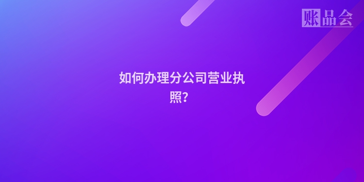 如何办理分公司营业执照？