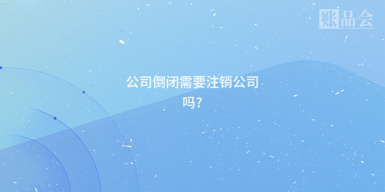 公司倒闭需要注销公司吗?