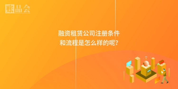 融资租赁公司注册条件和流程是怎么样的呢?