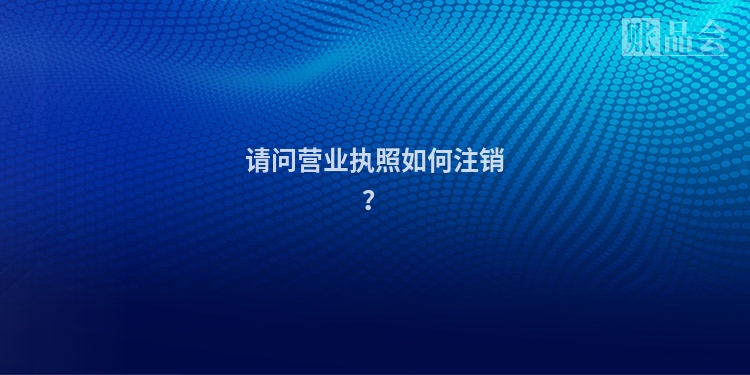 请问营业执照如何注销？