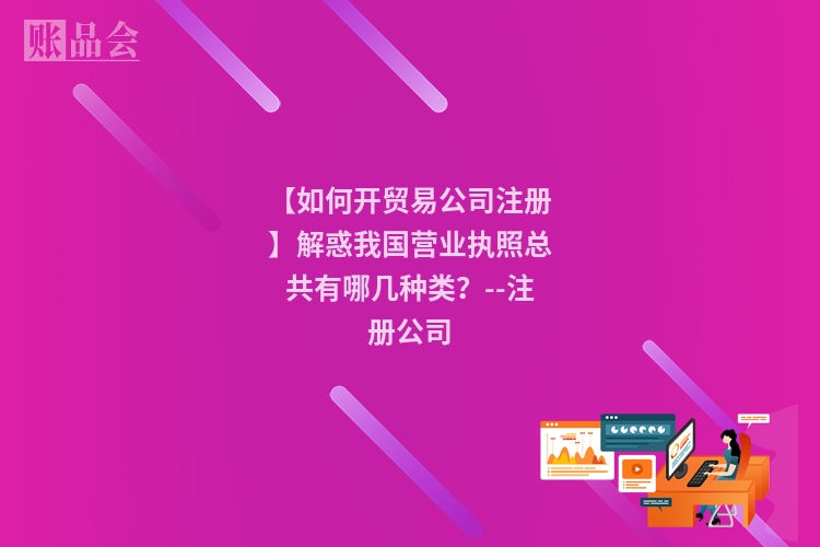【如何开贸易公司注册】解惑我国营业执照总共有哪几种类？--注册公司