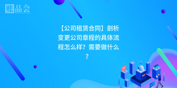 【公司租赁合同】剖析变更公司章程的具体流程怎么样？需要做什么？